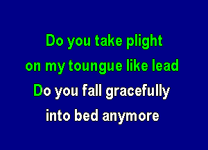Do you take plight
on mytoungue like lead

Do you fall gracefully

into bed anymore
