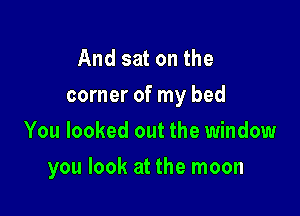 And sat on the
corner of my bed

You looked out the window
you look at the moon