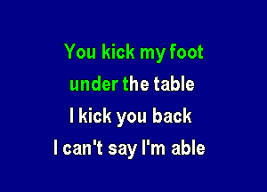 You kick my foot
under the table
I kick you back

lcan't say I'm able