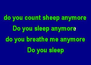 do you count sheep anymore
Do you sleep anymore

do you breathe me anymore

Do you sleep