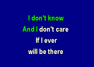 I don't know

And I don't care

If I ever
will be there