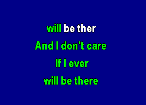 will be ther

And I don't care

If I ever
will be there
