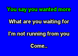 You say you wanted more

What are you waiting for

Pm not running from you

Come..