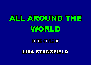 ALL AROUND THE
WORLD

IN THE STYLE 0F

LISA STANSFIELD