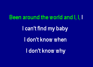 Been around the world and l, l,l
I can't fund my baby

I don't know when

I don't know why