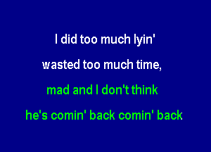 ldid too much lyin'

wasted too much time,
mad and I don'tthink

he's comin' back comin' back