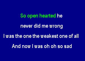 80 open healted he

never did mewrong

I was the one the weakest one of all

And now I was oh oh so sad