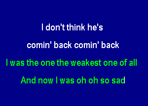 ldon'tthink he's

comin' back comin' back

I was the one the weakest one of all

And now I was oh oh so sad