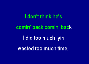 ldon'tthink he's

comin' back comin' back

ldid too much Iyin'

wasted too much time,