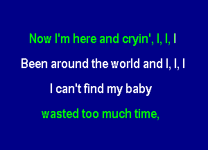 Now I'm here and cryin', l, l,l

Been around the world and l, l, I

I can't find my baby

wasted too much time,