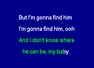 But I'm gonna find him
I'm gonna find him, ooh

And I don't know where

he can be, my baby