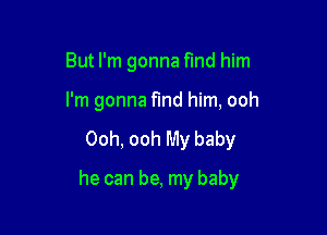 But I'm gonna find him

I'm gonna find him, ooh

Ooh, ooh My baby
he can be, my baby