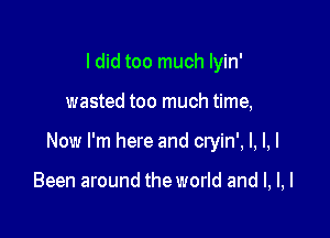 ldid too much lyin'

wasted too much time,

Now I'm here and cryin', I, I, I

Been around the world and l, l,l