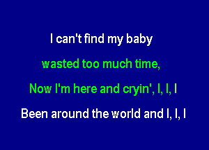 lcan'tflnd my baby

wasted too much time,

Now I'm here and cryin', I, I, I

Been around the world and l, l,l