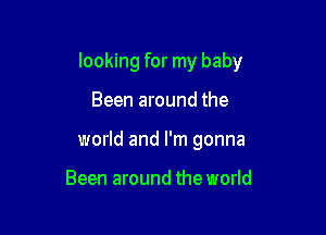 looking for my baby

Been around the
world and I'm gonna

Been around the world