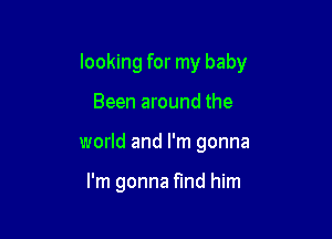 looking for my baby

Been around the
world and I'm gonna

I'm gonna find him