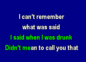 I can't remember
about the things
lsaid when l was drunk

Didn't mean to call you that