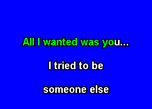 All I wanted was you...

ltried to be

someone else