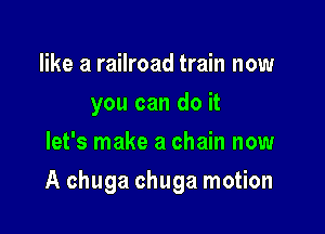 like a railroad train now
you can do it
let's make a chain now

A chuga chuga motion