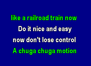 like a railroad train now
Do it nice and easy
now don't lose control

A chuga chuga motion