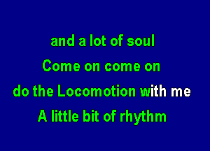 and a lot of soul
Come on come on

do the Locomotion with me
A little bit of rhythm