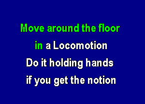 Move around the floor
in a Locomotion

Do it holding hands
if you get the notion