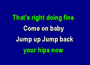 That's right doing fine
Come on baby

Jump up Jump back

your hips now