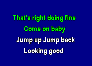 That's right doing fine
Come on baby

Jump up Jump back

Looking good