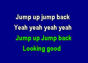 Jump up jump back
Yeah yeah yeah yeah

Jump up Jump back

Looking good