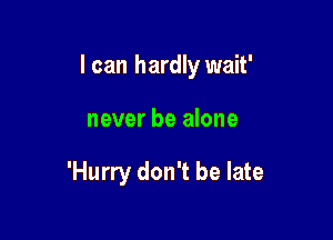 I can hardly wait'

never be alone

'Hurry don't be late