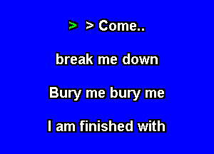 Come..

break me down

Bury me bury me

I am finished with