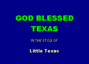 GOD BLESSED
TEXAS

IN THE STYLE 0F

Little Texas
