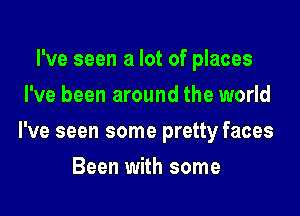 I've seen a lot of places
I've been around the world

I've seen some pretty faces

Been with some