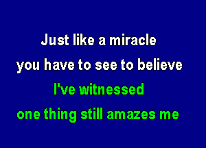 Just like a miracle

you have to see to believe

I've witnessed
one thing still amazes me