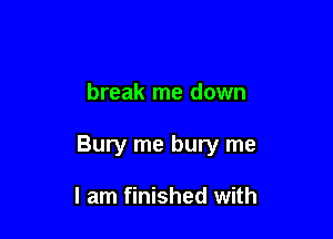 break me down

Bury me bury me

I am finished with
