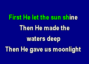 First He let the sun shine
Then He made the
waters deep

Then He gave us moonlight