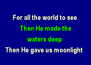 For all the world to see
Then He made the
waters deep

Then He gave us moonlight
