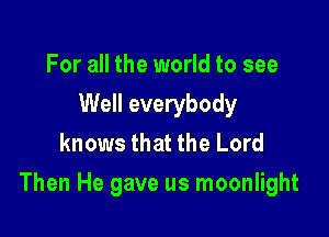 For all the world to see
Well everybody
knows that the Lord

Then He gave us moonlight