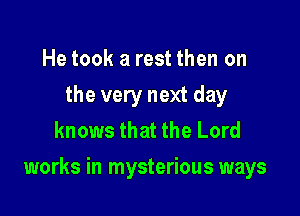 He took a rest then on
the very next day
knows that the Lord

works in mysterious ways