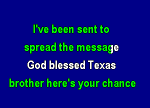 I've been sent to
spread the message
God blessed Texas

brother here's your chance
