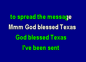 to spread the message

Mmm God blessed Texas
God blessed Texas
I've been sent