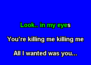 Look.. in my eyes

Yowre killing me killing me

All I wanted was you...