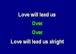 Love will lead us
Over

Over

Love will lead us alright