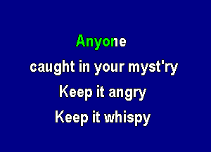 Anyone
caught in your myst'ry
Keep it angry

Keep it whispy