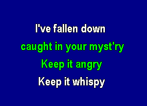 I've fallen down
caught in your myst'ry
Keep it angry

Keep it whispy