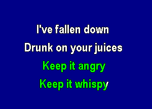 I've fallen down
Drunk on yourjuices
Keep it angry

Keep it whispy