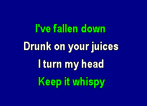 I've fallen down
Drunk on yourjuices
lturn my head

Keep it whispy