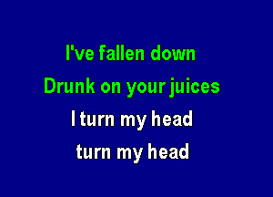I've fallen down

Drunk on yourjuices

lturn my head
turn my head
