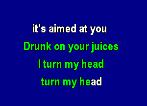 it's aimed at you

Drunk on yourjuices

lturn my head
turn my head
