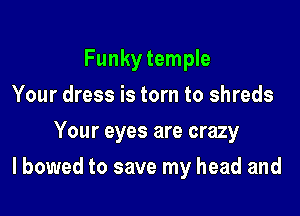 Funky temple

Your dress is torn to shreds
Your eyes are crazy
I bowed to save my head and